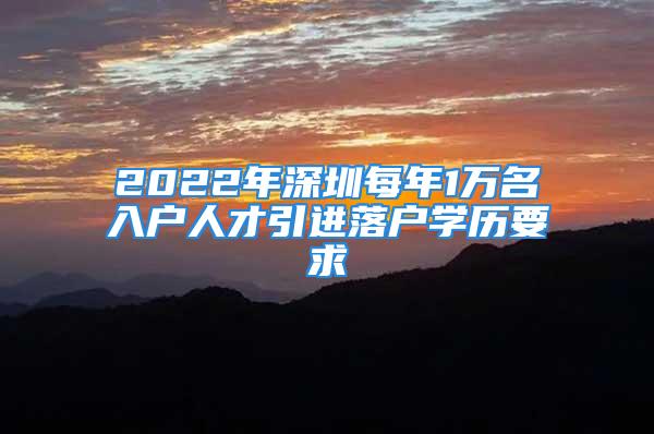 2022年深圳每年1萬名入戶人才引進(jìn)落戶學(xué)歷要求