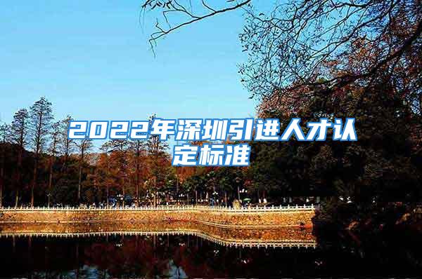 2022年深圳引進(jìn)人才認(rèn)定標(biāo)準(zhǔn)