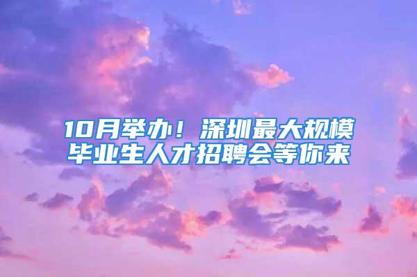 10月舉辦！深圳最大規(guī)模畢業(yè)生人才招聘會等你來