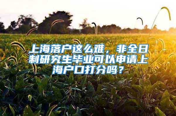 上海落戶這么難，非全日制研究生畢業(yè)可以申請上海戶口打分嗎？