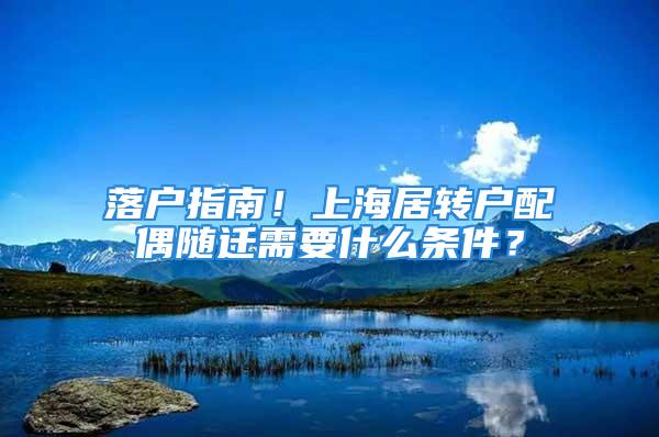 落戶指南！上海居轉(zhuǎn)戶配偶隨遷需要什么條件？