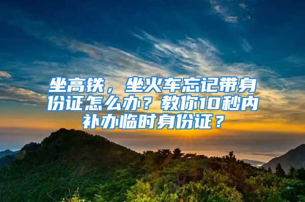 坐高鐵，坐火車忘記帶身份證怎么辦？教你10秒內(nèi)補辦臨時身份證？