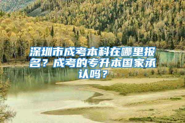 深圳市成考本科在哪里報名？成考的專升本國家承認嗎？