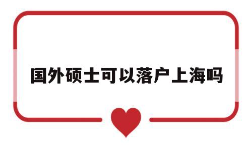 國(guó)外碩士可以落戶(hù)上海嗎(在國(guó)外讀研究生可以落戶(hù)上海嗎) 留學(xué)生入戶(hù)深圳