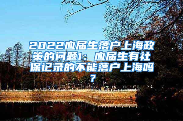 2022應(yīng)屆生落戶上海政策的問(wèn)題1：應(yīng)屆生有社保記錄的不能落戶上海嗎？