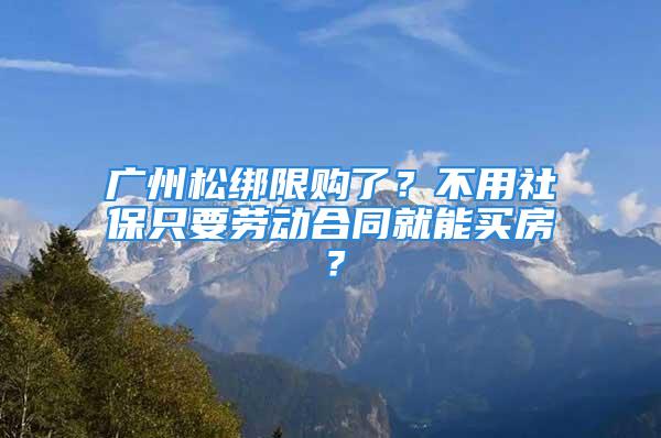 廣州松綁限購(gòu)了？不用社保只要?jiǎng)趧?dòng)合同就能買房？