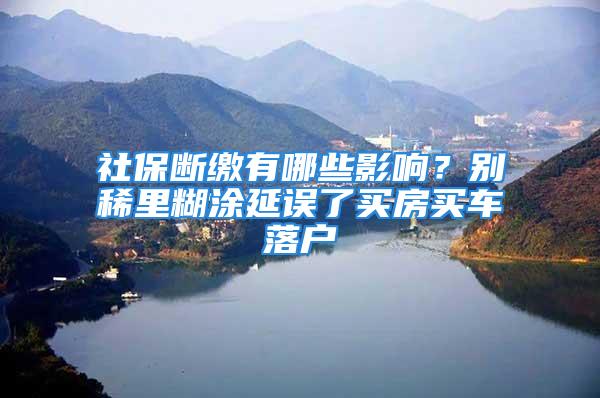 社保斷繳有哪些影響？別稀里糊涂延誤了買房買車落戶