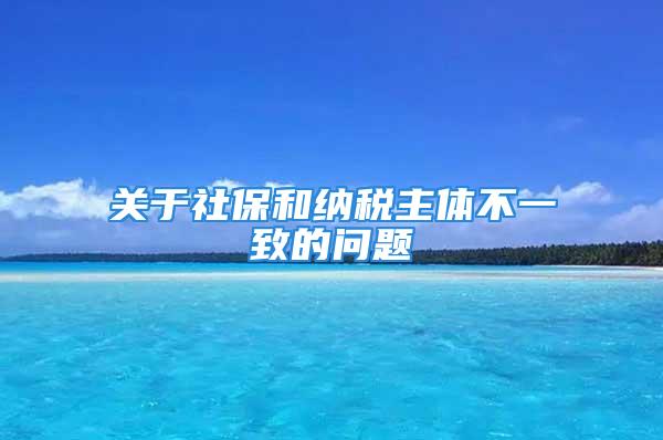 關(guān)于社保和納稅主體不一致的問題