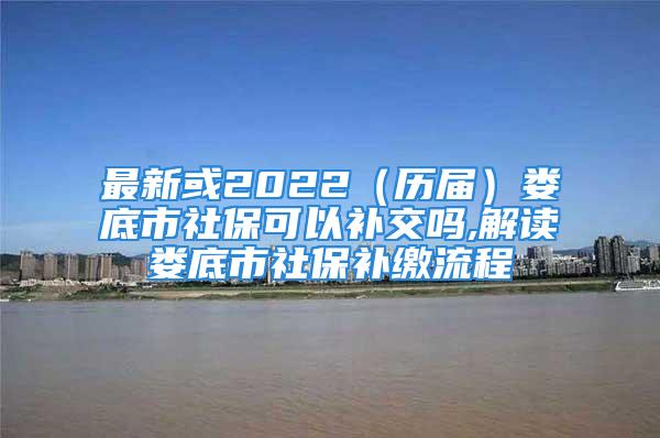 最新或2022（歷屆）婁底市社保可以補(bǔ)交嗎,解讀婁底市社保補(bǔ)繳流程