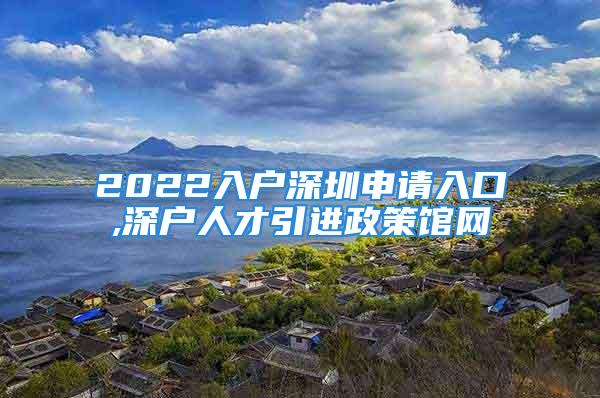 2022入戶深圳申請入口,深戶人才引進政策館網(wǎng)