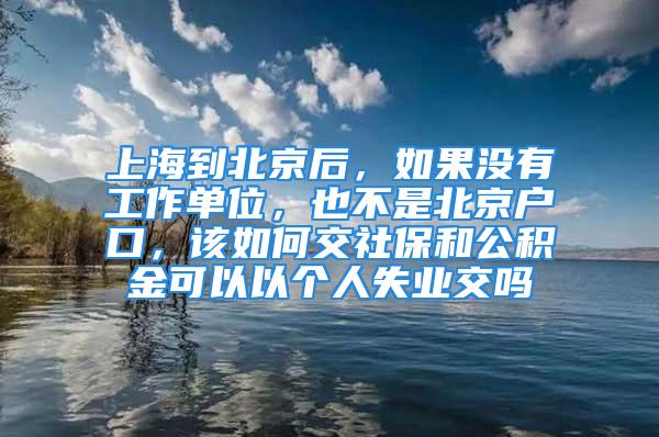 上海到北京后，如果沒有工作單位，也不是北京戶口，該如何交社保和公積金可以以個人失業(yè)交嗎