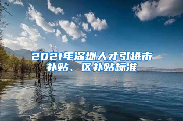 2021年深圳人才引進(jìn)市補(bǔ)貼、區(qū)補(bǔ)貼標(biāo)準(zhǔn)