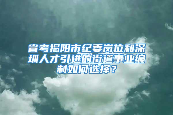 省考揭陽(yáng)市紀(jì)委崗位和深圳人才引進(jìn)的街道事業(yè)編制如何選擇？