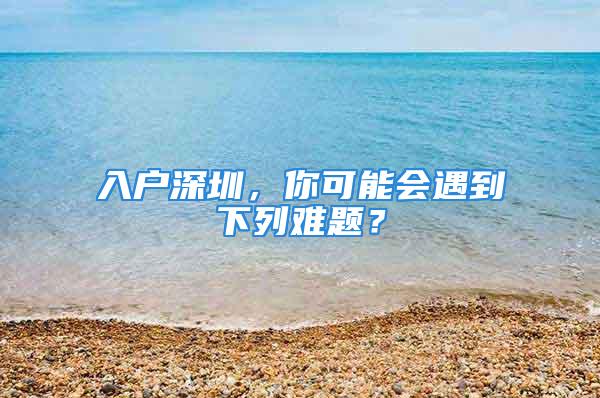 入戶深圳，你可能會(huì)遇到下列難題？