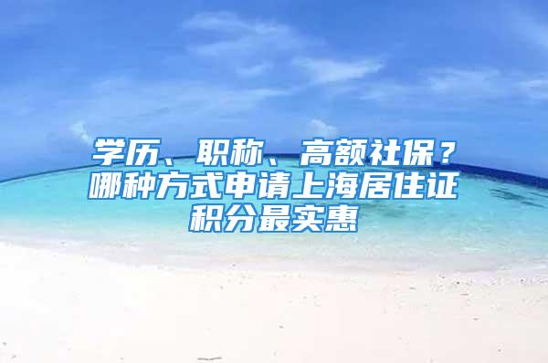 學(xué)歷、職稱、高額社保？哪種方式申請上海居住證積分最實(shí)惠