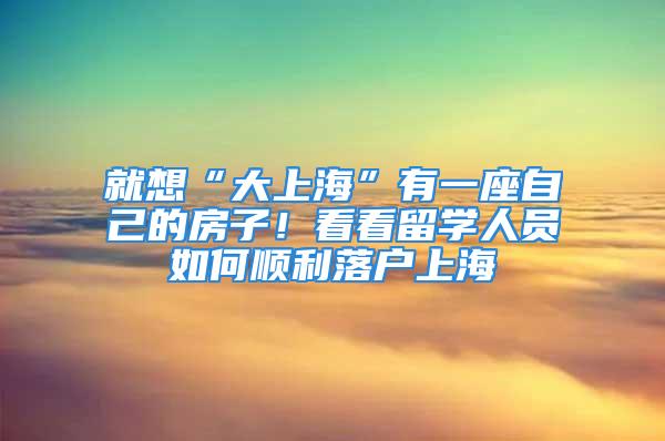 就想“大上?！庇幸蛔约旱姆孔樱】纯戳魧W(xué)人員如何順利落戶上海