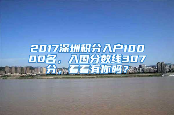 2017深圳積分入戶10000名，入圍分數(shù)線307分，看看有你嗎？