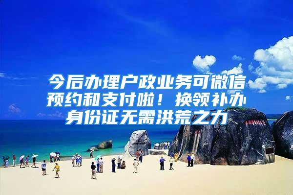 今后辦理戶政業(yè)務可微信預約和支付啦！換領補辦身份證無需洪荒之力