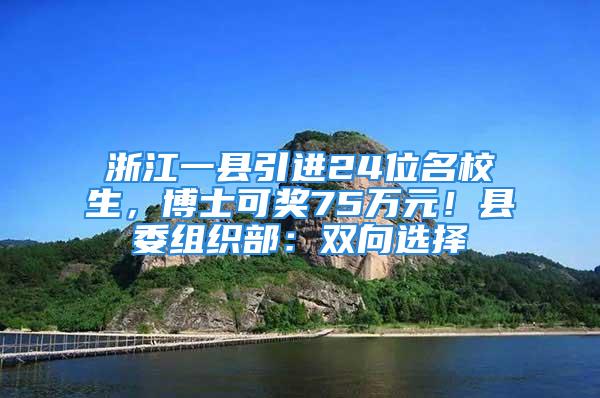 浙江一縣引進(jìn)24位名校生，博士可獎(jiǎng)75萬(wàn)元！縣委組織部：雙向選擇