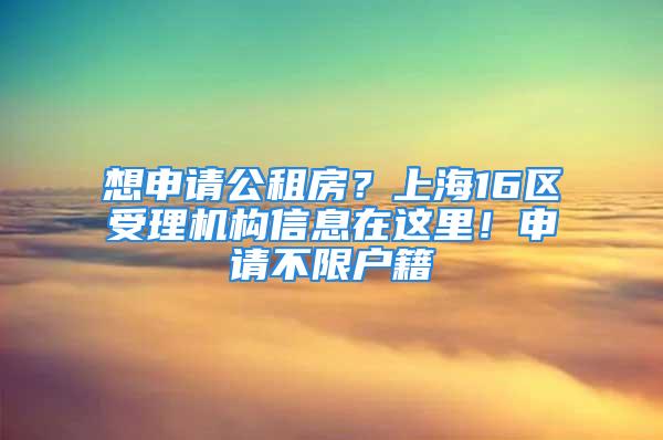 想申請公租房？上海16區(qū)受理機構(gòu)信息在這里！申請不限戶籍