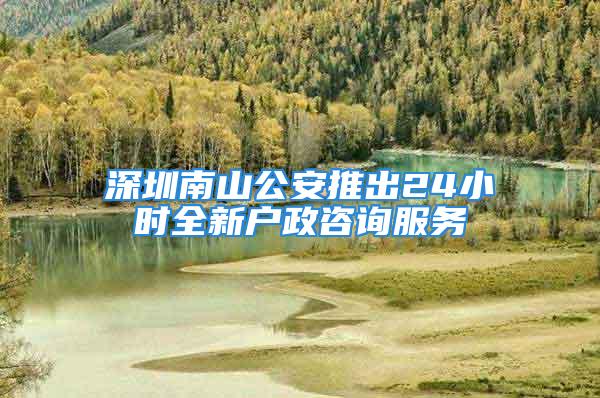 深圳南山公安推出24小時(shí)全新戶政咨詢服務(wù)