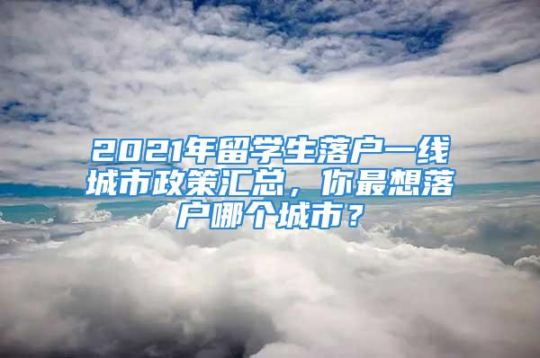 2021年留學(xué)生落戶一線城市政策匯總，你最想落戶哪個城市？