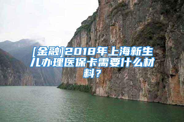 [金融]2018年上海新生兒辦理醫(yī)?？ㄐ枰裁床牧?？