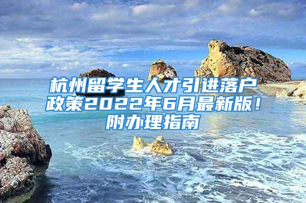 杭州留學(xué)生人才引進(jìn)落戶政策2022年6月最新版！附辦理指南