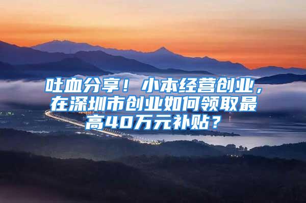 吐血分享！小本經(jīng)營(yíng)創(chuàng)業(yè)，在深圳市創(chuàng)業(yè)如何領(lǐng)取最高40萬元補(bǔ)貼？