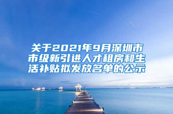 關(guān)于2021年9月深圳市市級新引進人才租房和生活補貼擬發(fā)放名單的公示