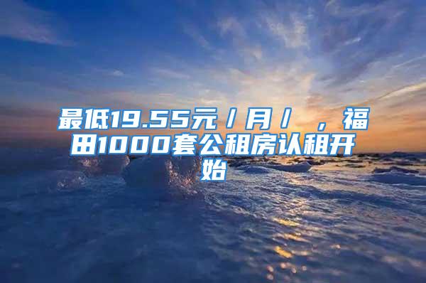 最低19.55元／月／㎡，福田1000套公租房認(rèn)租開始