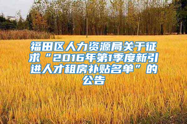 福田區(qū)人力資源局關(guān)于征求“2016年第1季度新引進(jìn)人才租房補(bǔ)貼名單”的公告