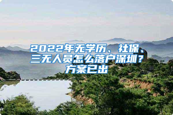 2022年無學(xué)歷、社保、三無人員怎么落戶深圳？方案已出