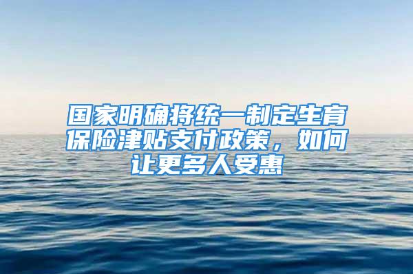 國(guó)家明確將統(tǒng)一制定生育保險(xiǎn)津貼支付政策，如何讓更多人受惠