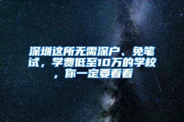 深圳這所無需深戶、免筆試，學(xué)費(fèi)低至10萬的學(xué)校，你一定要看看