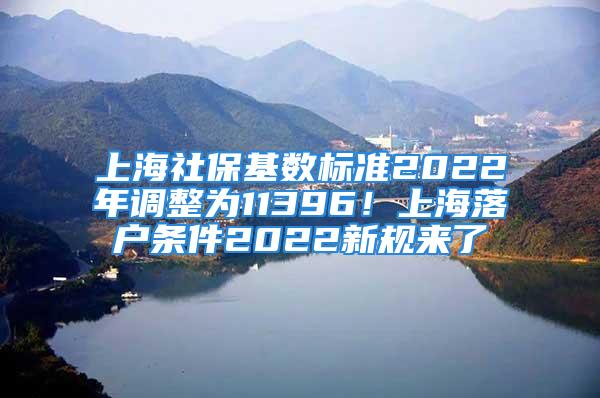 上海社?；鶖?shù)標(biāo)準(zhǔn)2022年調(diào)整為11396！上海落戶條件2022新規(guī)來了