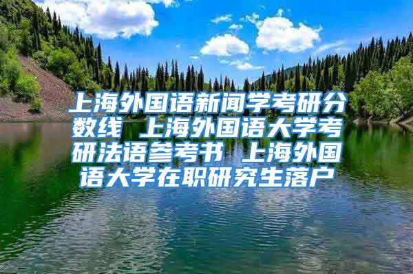 上海外國(guó)語(yǔ)新聞學(xué)考研分?jǐn)?shù)線 上海外國(guó)語(yǔ)大學(xué)考研法語(yǔ)參考書 上海外國(guó)語(yǔ)大學(xué)在職研究生落戶