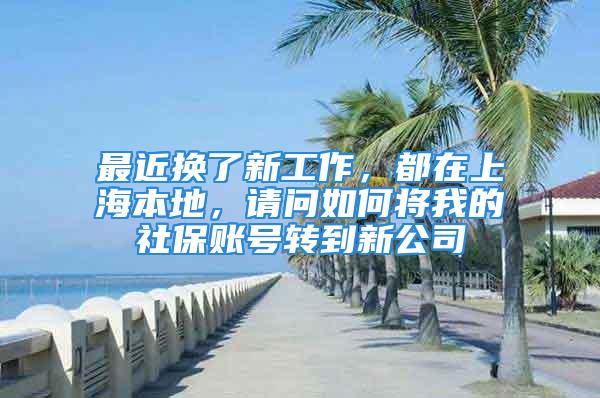 最近換了新工作，都在上海本地，請問如何將我的社保賬號轉(zhuǎn)到新公司