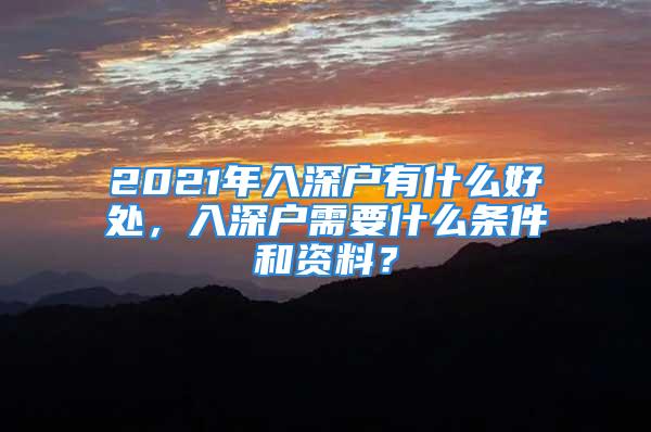 2021年入深戶有什么好處，入深戶需要什么條件和資料？