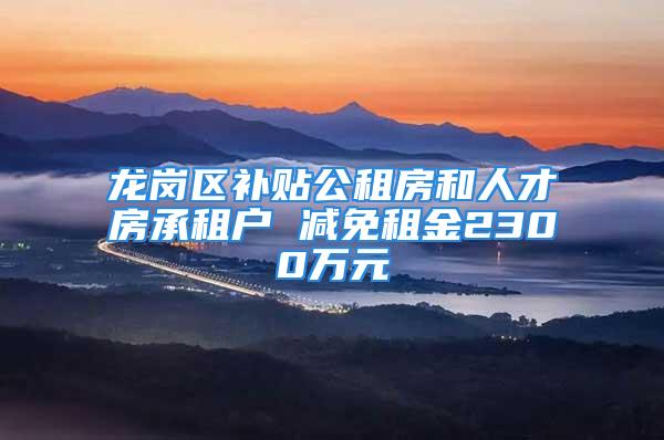 龍崗區(qū)補貼公租房和人才房承租戶 減免租金2300萬元