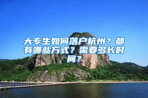 大專生如何落戶杭州？都有哪些方式？需要多長時間？