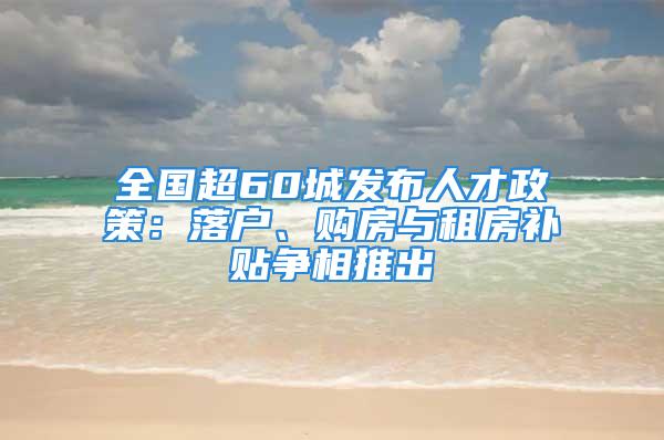 全國(guó)超60城發(fā)布人才政策：落戶(hù)、購(gòu)房與租房補(bǔ)貼爭(zhēng)相推出