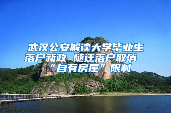 武漢公安解讀大學畢業(yè)生落戶新政 隨遷落戶取消“自有房屋”限制