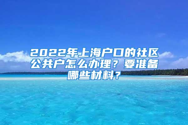 2022年上海戶(hù)口的社區(qū)公共戶(hù)怎么辦理？要準(zhǔn)備哪些材料？