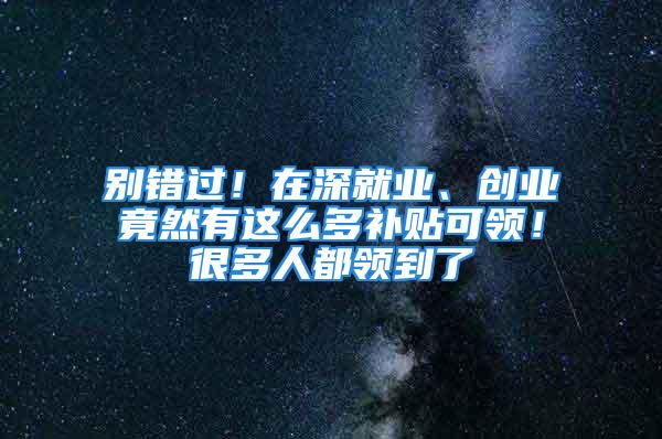 別錯過！在深就業(yè)、創(chuàng)業(yè)竟然有這么多補貼可領！很多人都領到了