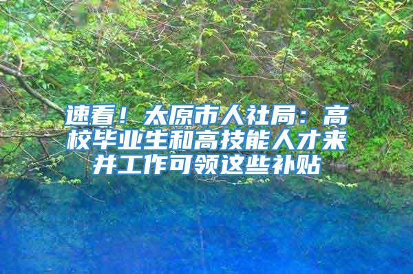 速看！太原市人社局：高校畢業(yè)生和高技能人才來(lái)并工作可領(lǐng)這些補(bǔ)貼