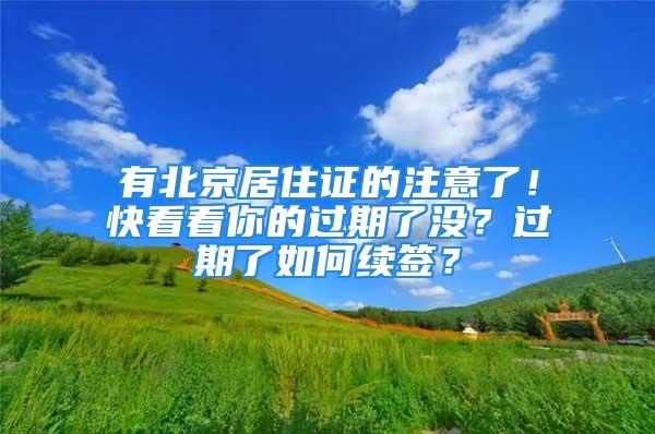 有北京居住證的注意了！快看看你的過期了沒？過期了如何續(xù)簽？