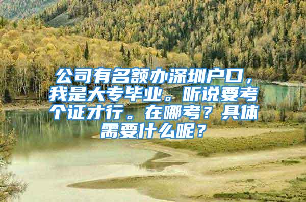 公司有名額辦深圳戶口，我是大專畢業(yè)。聽說要考個(gè)證才行。在哪考？具體需要什么呢？