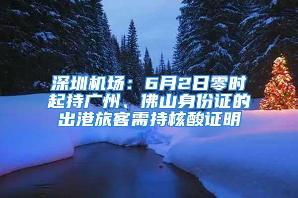 深圳機(jī)場：6月2日零時(shí)起持廣州、佛山身份證的出港旅客需持核酸證明