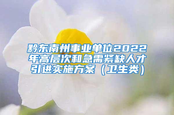 黔東南州事業(yè)單位2022年高層次和急需緊缺人才引進實施方案（衛(wèi)生類）